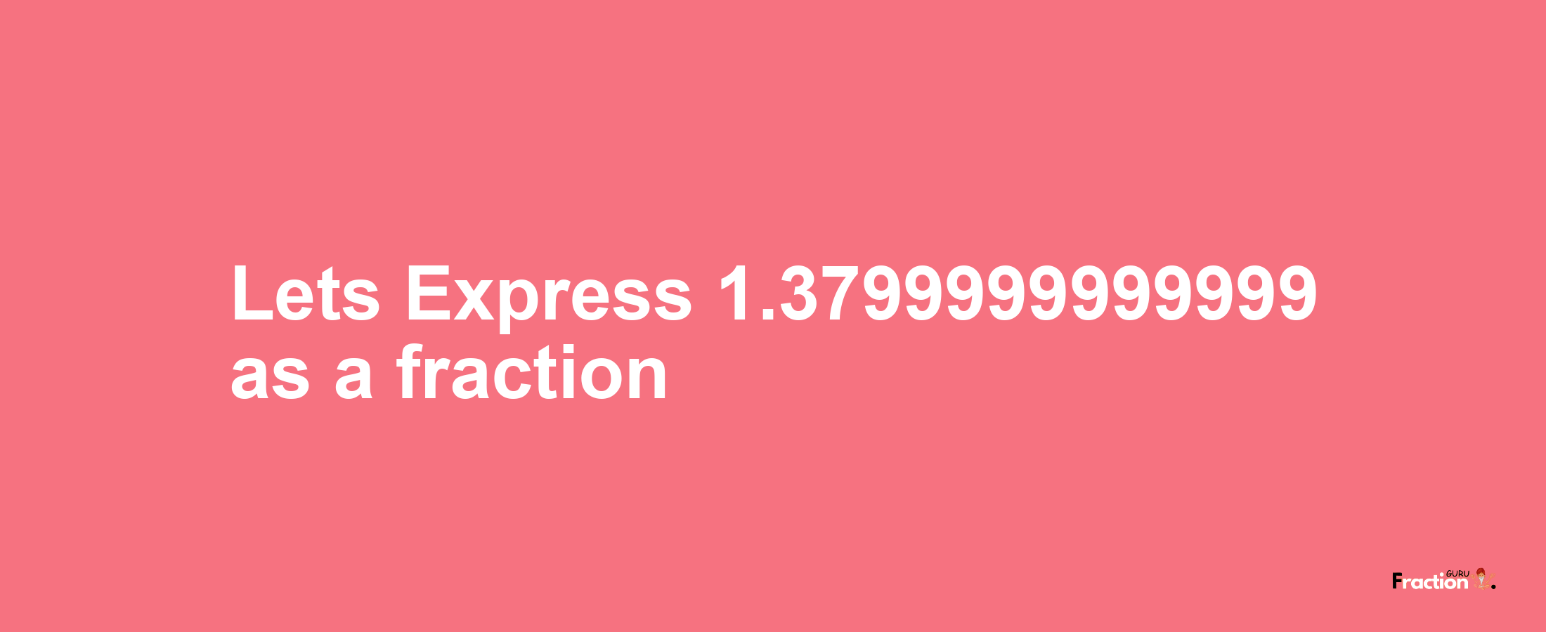 Lets Express 1.3799999999999 as afraction